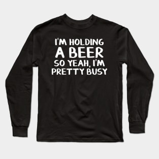 Im holding a beer so yeah Im pretty busy Long Sleeve T-Shirt